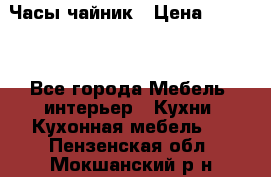 Часы-чайник › Цена ­ 3 000 - Все города Мебель, интерьер » Кухни. Кухонная мебель   . Пензенская обл.,Мокшанский р-н